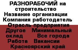 РАЗНОРАБОЧИЙ на строительство › Название организации ­ Компания-работодатель › Отрасль предприятия ­ Другое › Минимальный оклад ­ 1 - Все города Работа » Вакансии   . Красноярский край,Бородино г.